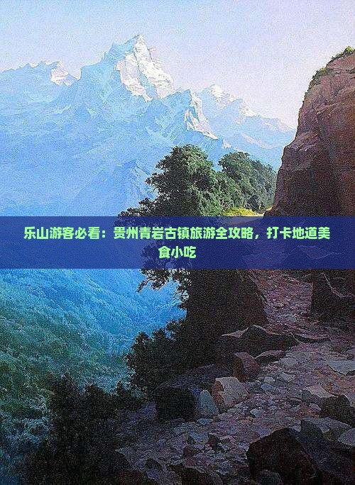 乐山游客必看：贵州青岩古镇旅游全攻略，打卡地道美食小吃