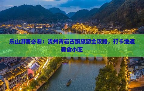 乐山游客必看：贵州青岩古镇旅游全攻略，打卡地道美食小吃