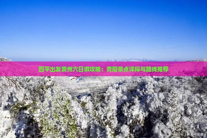 四平出发贵州六日游攻略：贵阳景点详探与路线推荐