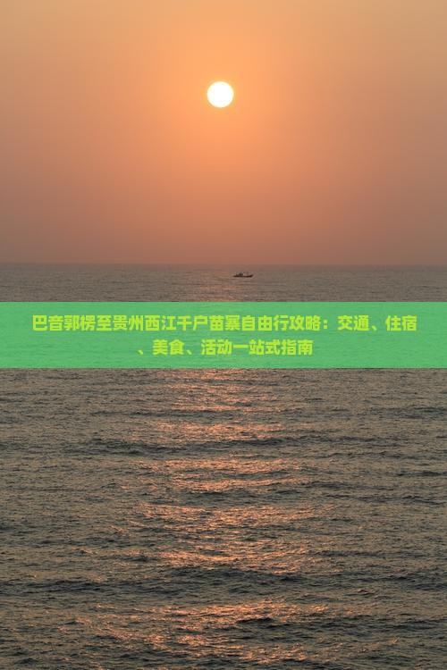 巴音郭楞至贵州西江千户苗寨自由行攻略：交通、住宿、美食、活动一站式指南