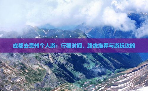 成都去贵州个人游：行程时间、路线推荐与游玩攻略