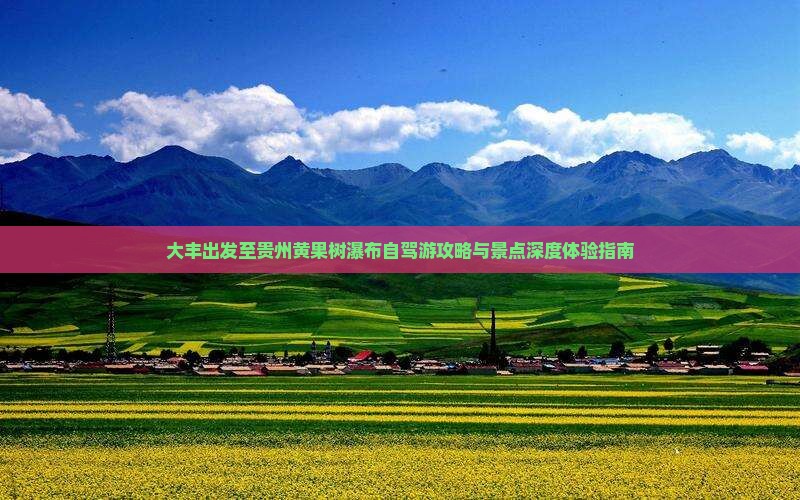 大丰出发至贵州黄果树瀑布自驾游攻略与景点深度体验指南