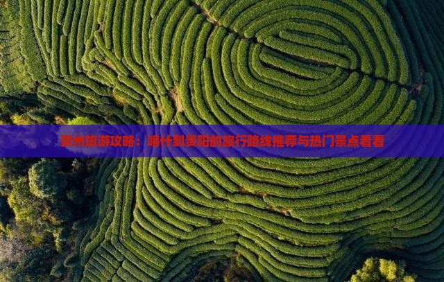 贵州旅游攻略：喀什到贵阳的旅行路线推荐与热门景点看看