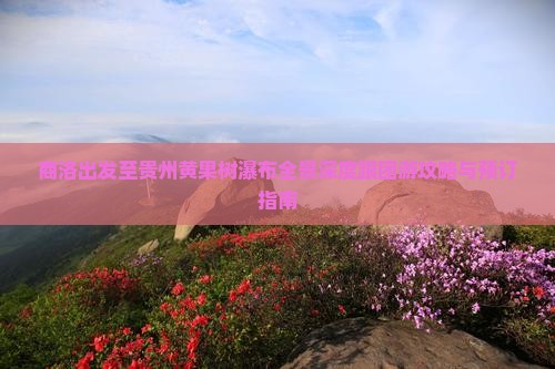 商洛出发至贵州黄果树瀑布全景深度跟团游攻略与预订指南