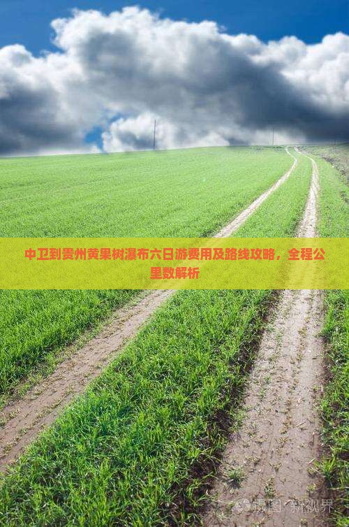 中卫到贵州黄果树瀑布六日游费用及路线攻略，全程公里数解析