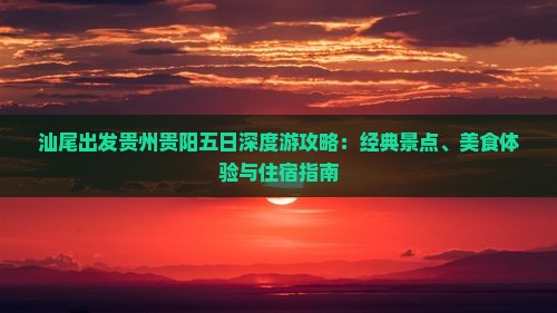 汕尾出发贵州贵阳五日深度游攻略：经典景点、美食体验与住宿指南