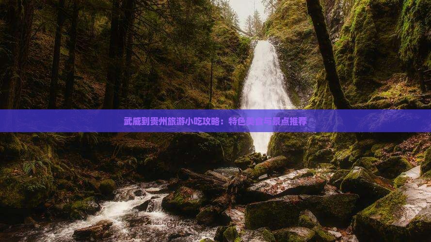 武威到贵州旅游小吃攻略：特色美食与景点推荐