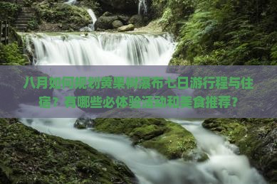 八月如何规划黄果树瀑布七日游行程与住宿？有哪些必体验活动和美食推荐？