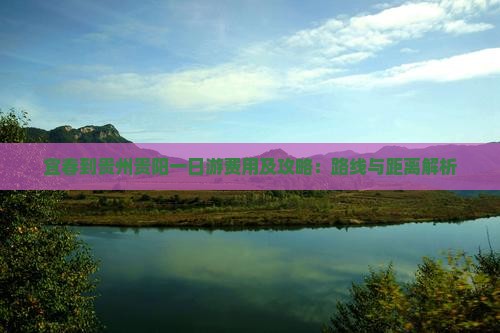 宜春到贵州贵阳一日游费用及攻略：路线与距离解析