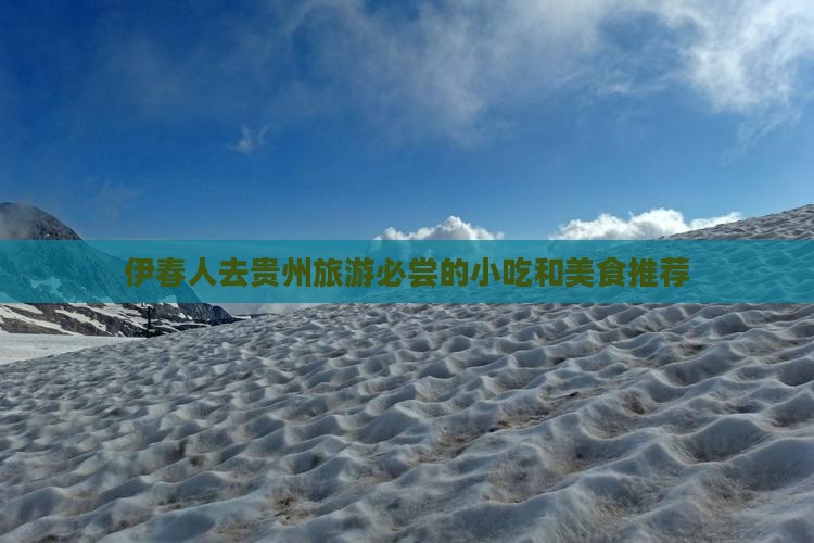 伊春人去贵州旅游必尝的小吃和美食推荐