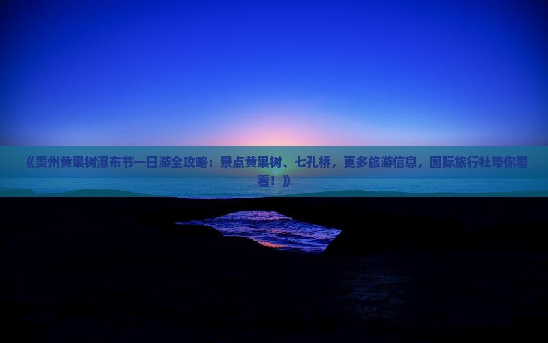 《贵州黄果树瀑布节一日游全攻略：景点黄果树、七孔桥，更多旅游信息，国际旅行社带你看看！》