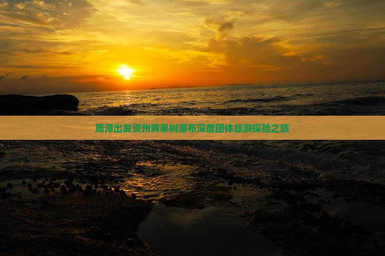 鹰潭出发贵州黄果树瀑布深度团体旅游探险之旅