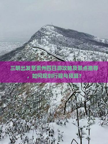 三明出发至贵州四日游攻略及景点推荐，如何规划行程与预算？