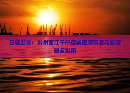 白城出发：贵州西江千户苗寨旅游攻略与必游景点指南