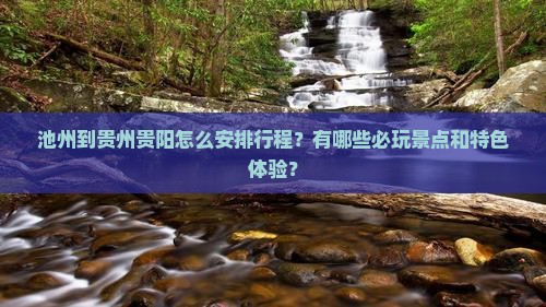 池州到贵州贵阳怎么安排行程？有哪些必玩景点和特色体验？