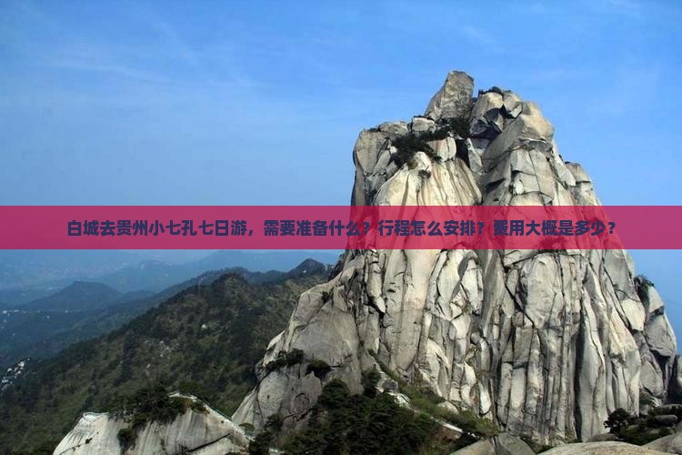 白城去贵州小七孔七日游，需要准备什么？行程怎么安排？费用大概是多少？