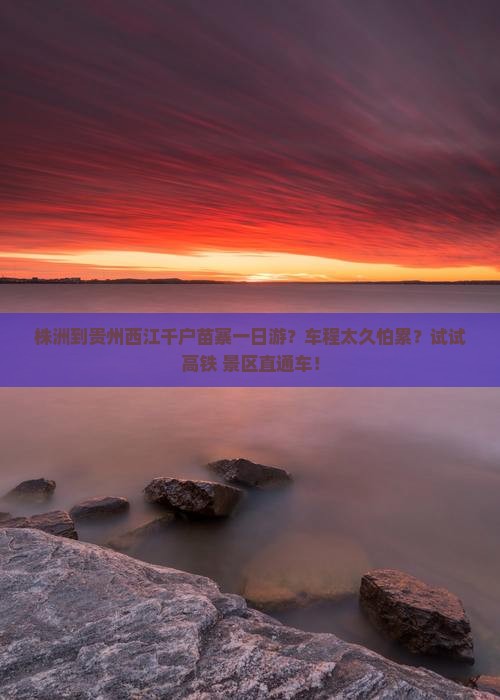 株洲到贵州西江千户苗寨一日游？车程太久怕累？试试高铁+景区直通车！