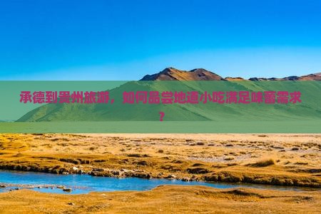 承德到贵州旅游，如何品尝地道小吃满足味蕾需求？