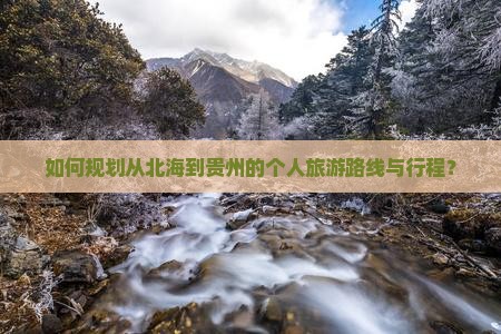 如何规划从北海到贵州的个人旅游路线与行程？