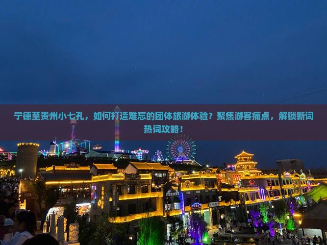 宁德至贵州小七孔，如何打造难忘的团体旅游体验？聚焦游客痛点，解锁新词热词攻略！