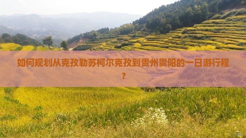 如何规划从克孜勒苏柯尔克孜到贵州贵阳的一日游行程？