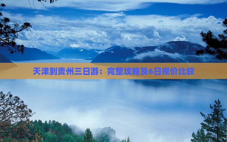 天津到贵州三日游：完整攻略及6日报价比较