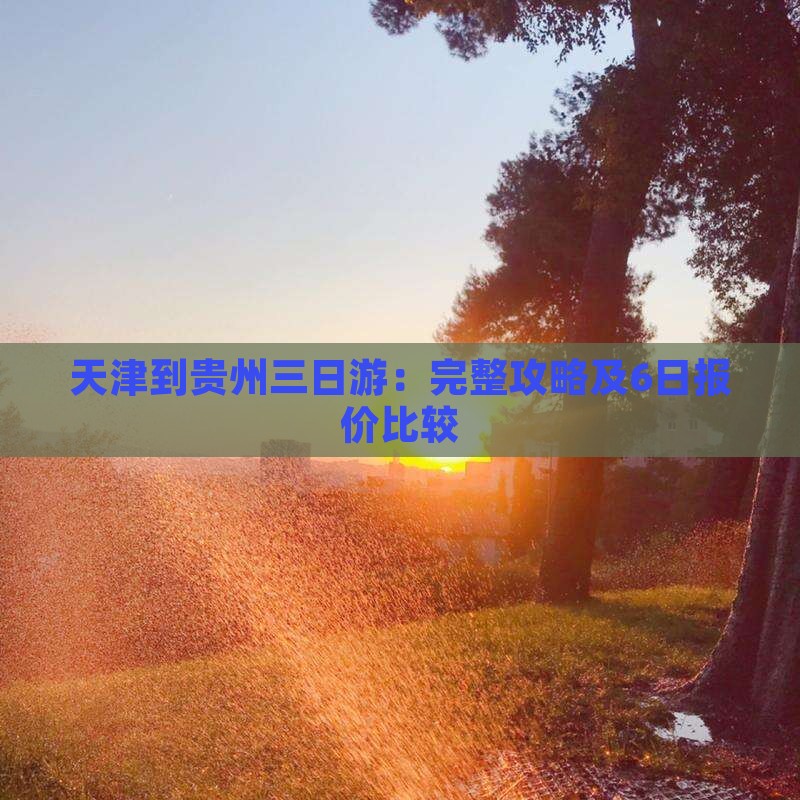 天津到贵州三日游：完整攻略及6日报价比较