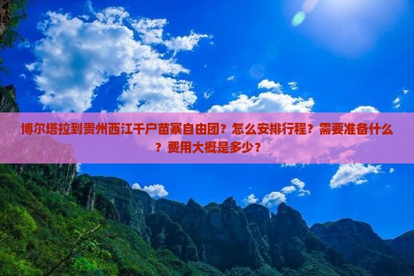 博尔塔拉到贵州西江千户苗寨自由团？怎么安排行程？需要准备什么？费用大概是多少？