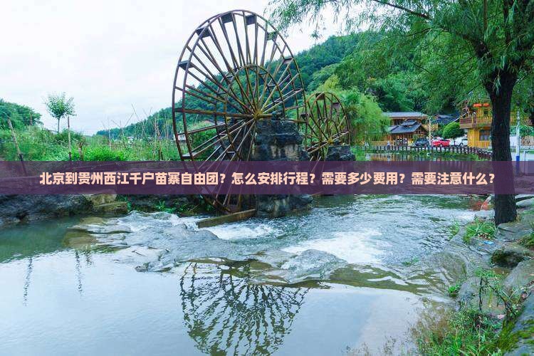 北京到贵州西江千户苗寨自由团？怎么安排行程？需要多少费用？需要注意什么？