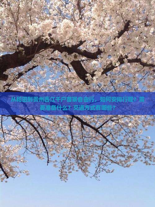 从和田到贵州西江千户苗寨自由行，如何安排行程？需要准备什么？交通方式有哪些？