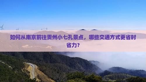 如何从南京前往贵州小七孔景点，哪些交通方式更省时省力？
