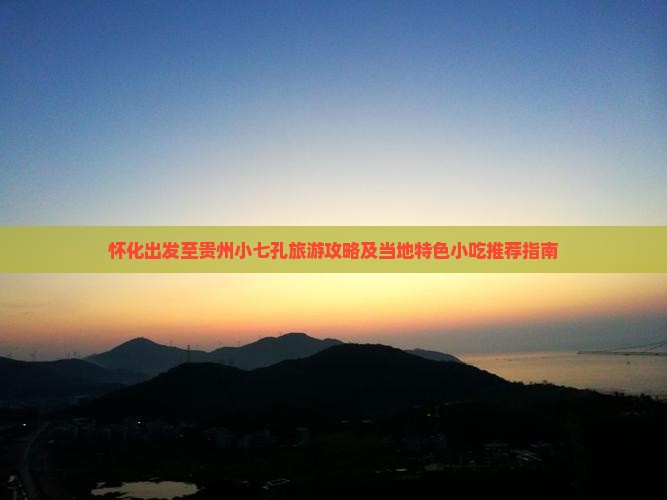 怀化出发至贵州小七孔旅游攻略及当地特色小吃推荐指南