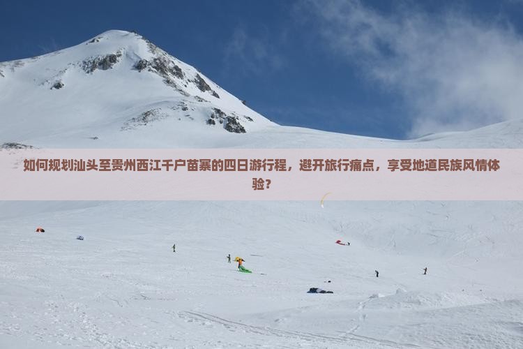 如何规划汕头至贵州西江千户苗寨的四日游行程，避开旅行痛点，享受地道民族风情体验？