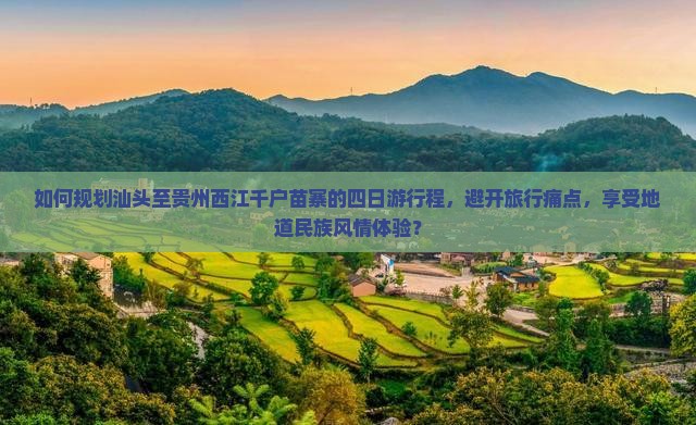 如何规划汕头至贵州西江千户苗寨的四日游行程，避开旅行痛点，享受地道民族风情体验？