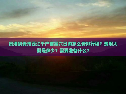 贵港到贵州西江千户苗寨六日游怎么安排行程？费用大概是多少？需要准备什么？