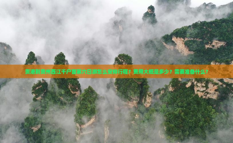 贵港到贵州西江千户苗寨六日游怎么安排行程？费用大概是多少？需要准备什么？
