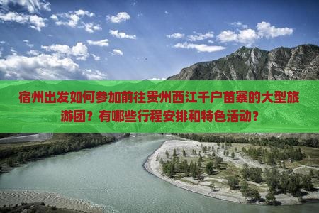 宿州出发如何参加前往贵州西江千户苗寨的大型旅游团？有哪些行程安排和特色活动？