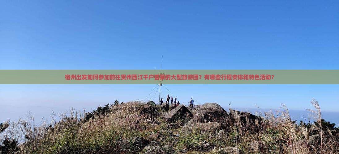 宿州出发如何参加前往贵州西江千户苗寨的大型旅游团？有哪些行程安排和特色活动？