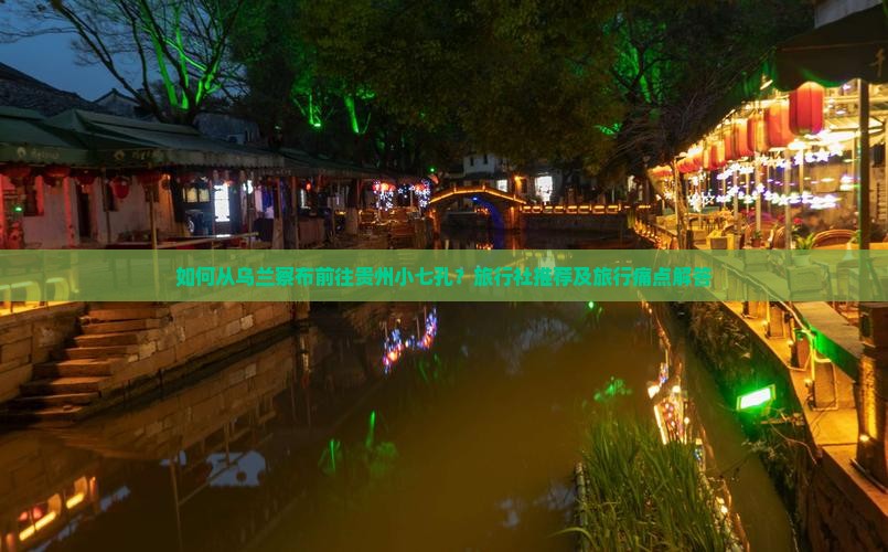 如何从乌兰察布前往贵州小七孔？旅行社推荐及旅行痛点解答