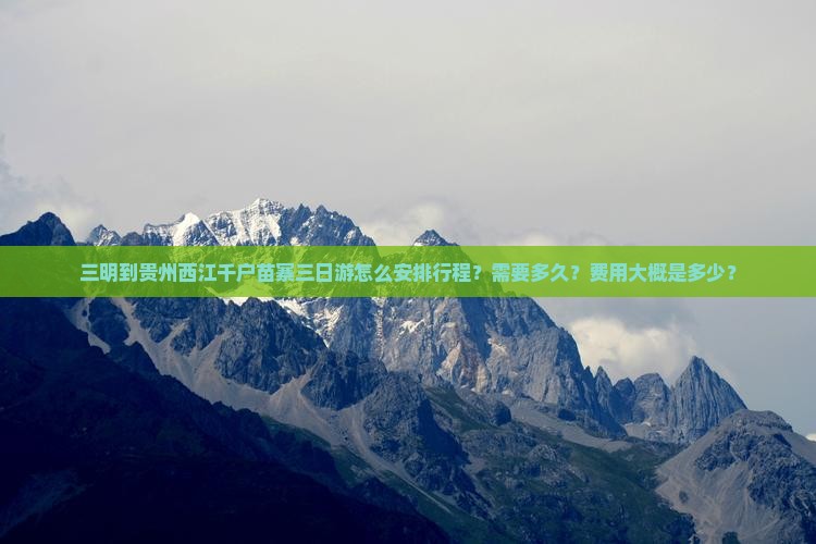 三明到贵州西江千户苗寨三日游怎么安排行程？需要多久？费用大概是多少？