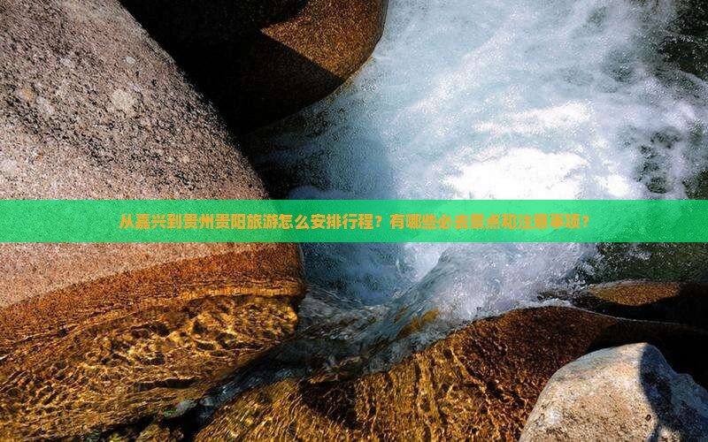 从嘉兴到贵州贵阳旅游怎么安排行程？有哪些必去景点和注意事项？
