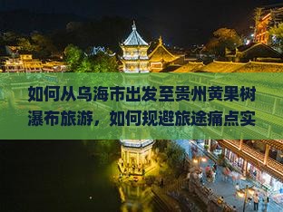 如何从乌海市出发至贵州黄果树瀑布旅游，如何规避旅途痛点实现舒适出行？