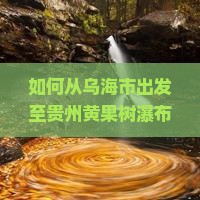 如何从乌海市出发至贵州黄果树瀑布旅游，如何规避旅途痛点实现舒适出行？