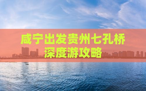 咸宁出发贵州七孔桥深度游攻略