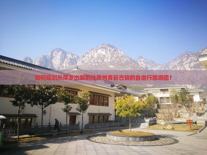 如何规划从萍乡出发前往贵州青岩古镇的自由行旅游团？