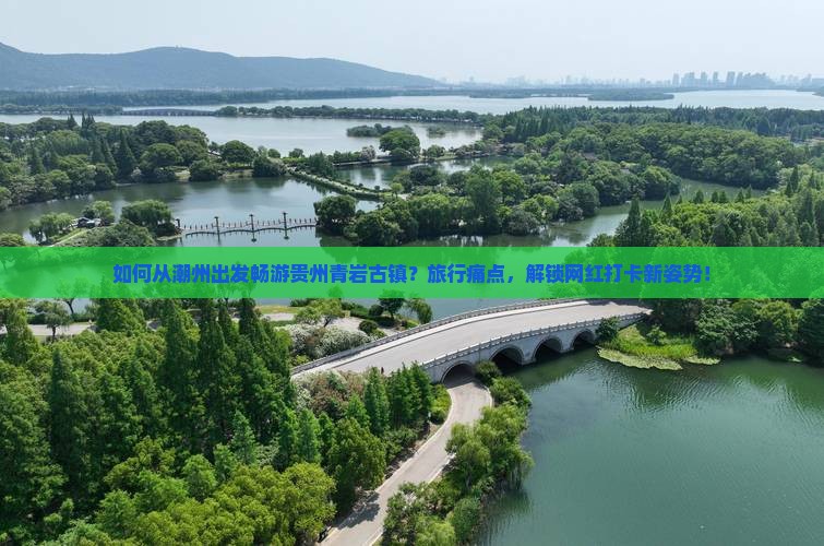 如何从潮州出发畅游贵州青岩古镇？旅行痛点，解锁网红打卡新姿势！
