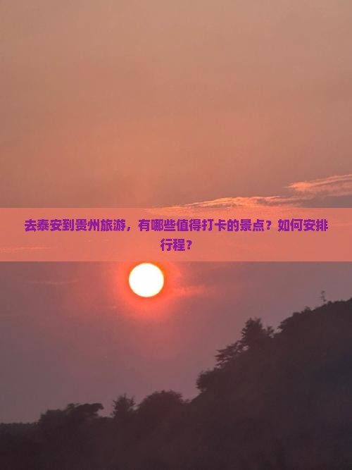 去泰安到贵州旅游，有哪些值得打卡的景点？如何安排行程？