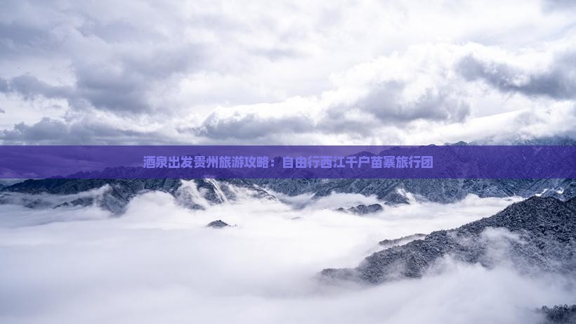 酒泉出发贵州旅游攻略：自由行西江千户苗寨旅行团