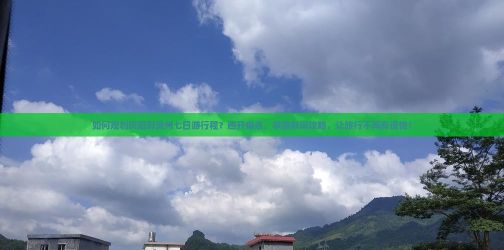 如何规划庆阳到贵州七日游行程？避开痛点，掌握新词攻略，让旅行不再有遗憾！