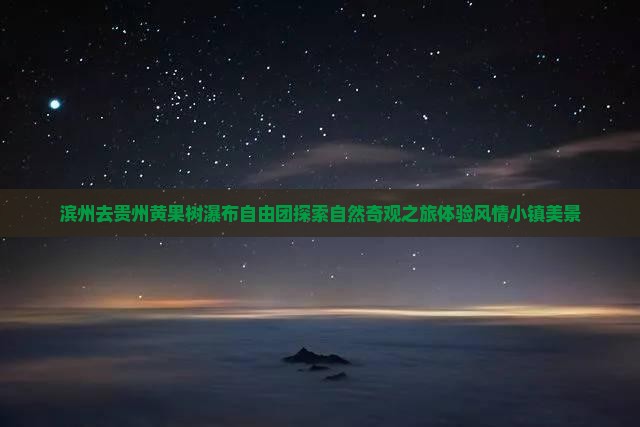 滨州去贵州黄果树瀑布自由团探索自然奇观之旅体验风情小镇美景